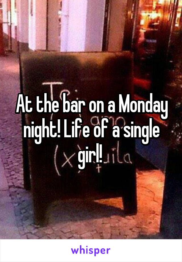 At the bar on a Monday night! Life of a single girl! 