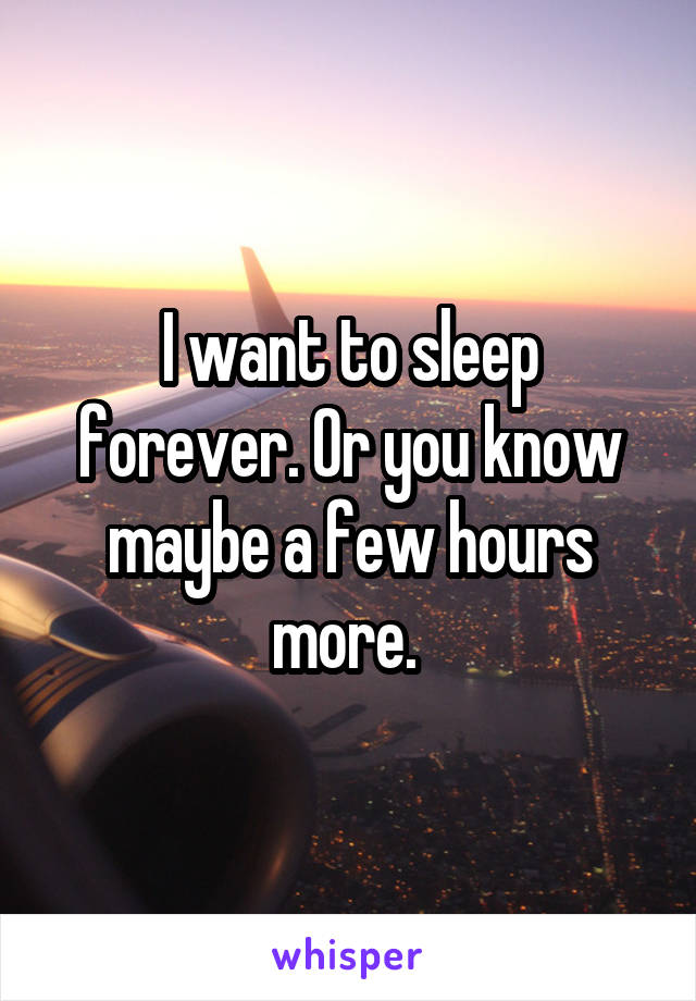 I want to sleep forever. Or you know maybe a few hours more. 