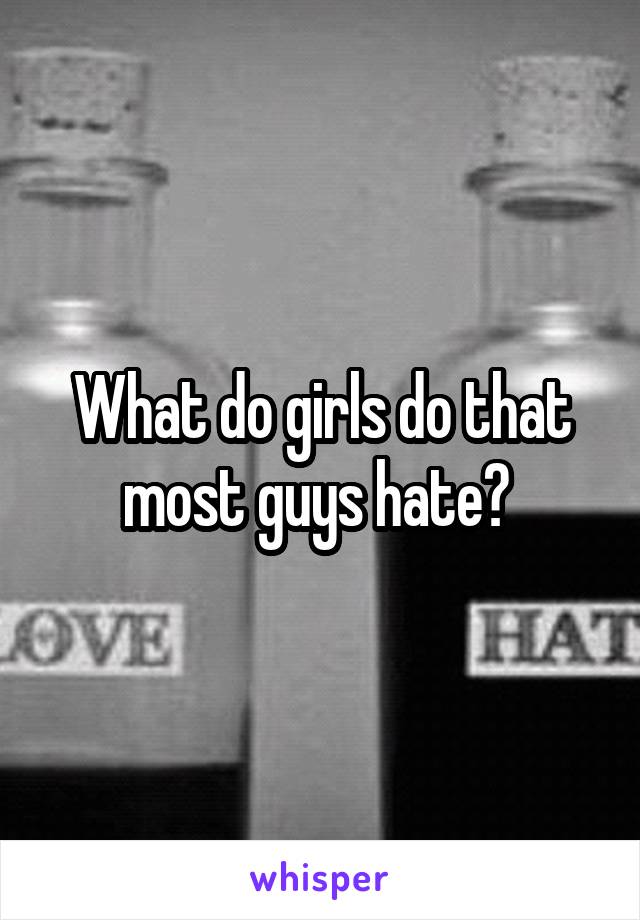 What do girls do that most guys hate? 