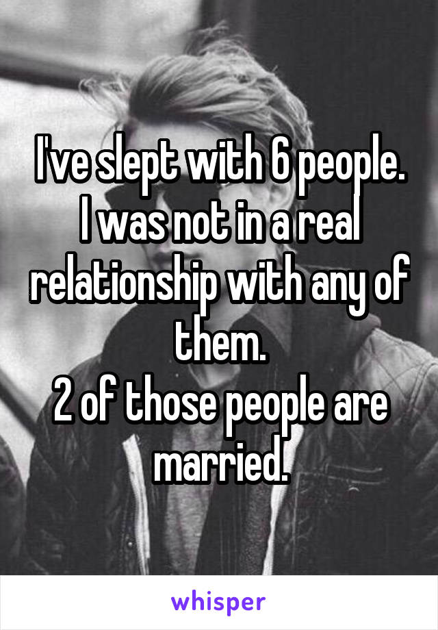 I've slept with 6 people.
I was not in a real relationship with any of them.
2 of those people are married.