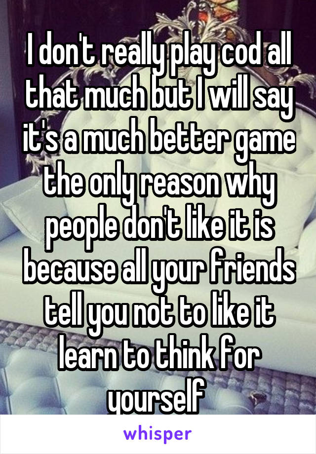 I don't really play cod all that much but I will say it's a much better game the only reason why people don't like it is because all your friends tell you not to like it learn to think for yourself 