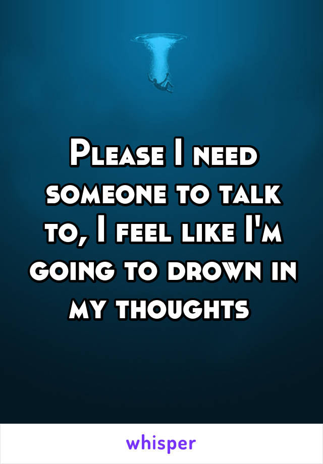 Please I need someone to talk to, I feel like I'm going to drown in my thoughts 