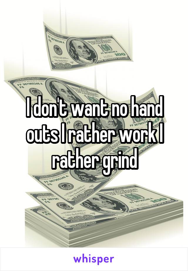 I don't want no hand outs I rather work I rather grind