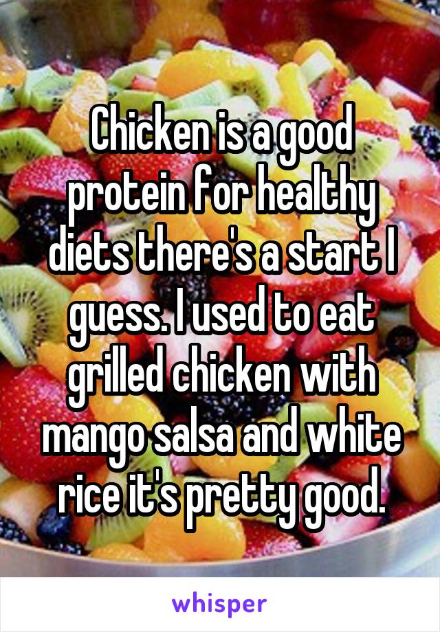 Chicken is a good protein for healthy diets there's a start I guess. I used to eat grilled chicken with mango salsa and white rice it's pretty good.