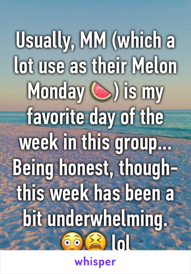 Usually, MM (which a lot use as their Melon Monday 🍉) is my favorite day of the week in this group... Being honest, though- this week has been a bit underwhelming.
😳😫 lol