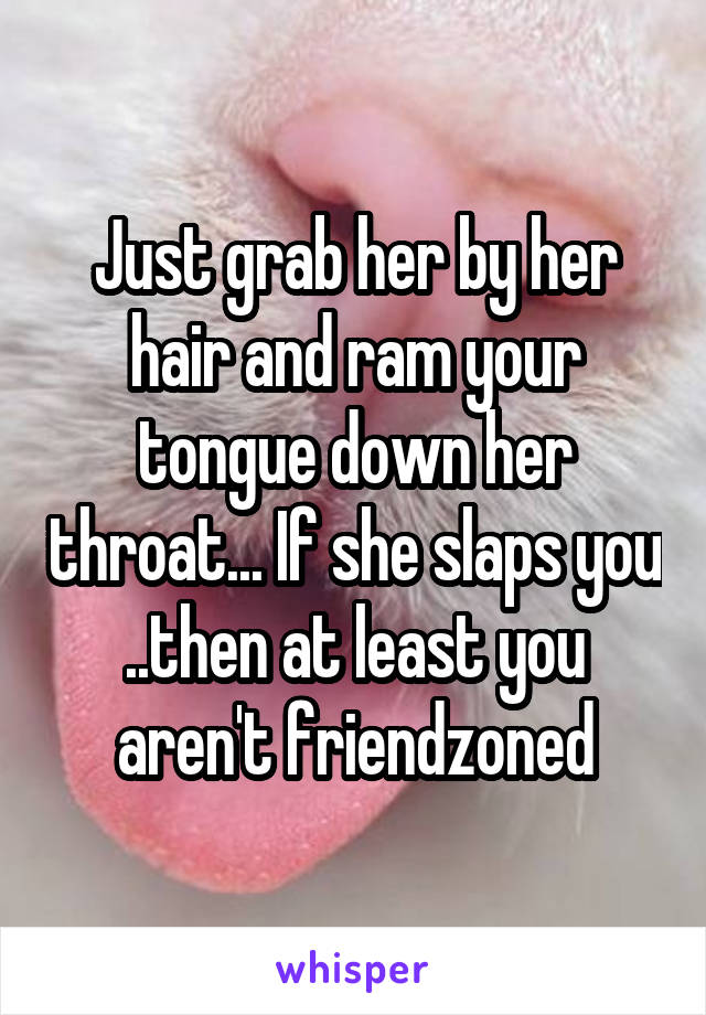 Just grab her by her hair and ram your tongue down her throat... If she slaps you ..then at least you aren't friendzoned