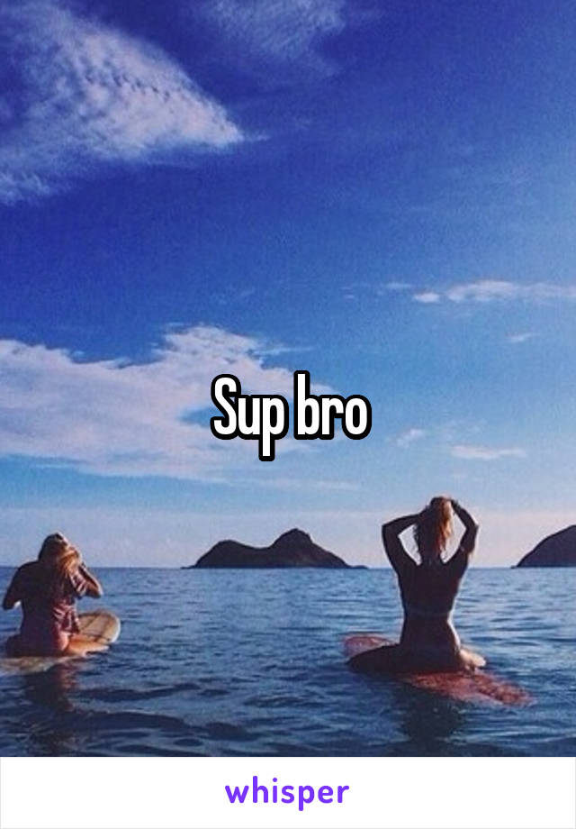 Sup bro