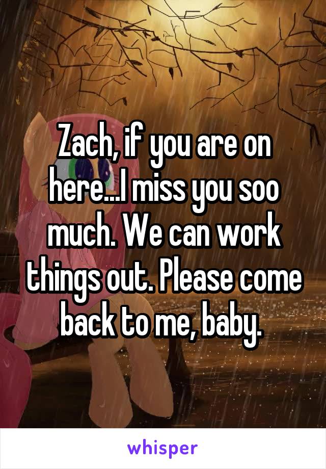 Zach, if you are on here...I miss you soo much. We can work things out. Please come back to me, baby. 