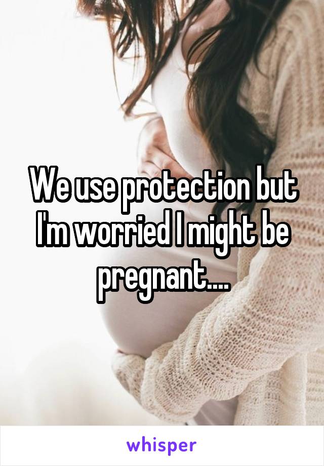 We use protection but I'm worried I might be pregnant....