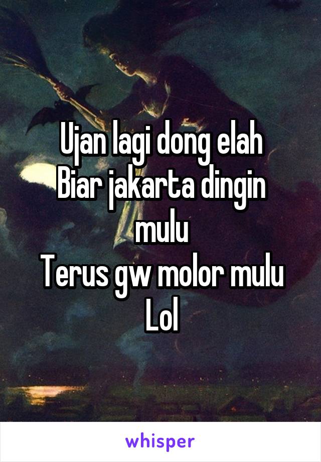 Ujan lagi dong elah
Biar jakarta dingin mulu
Terus gw molor mulu
Lol