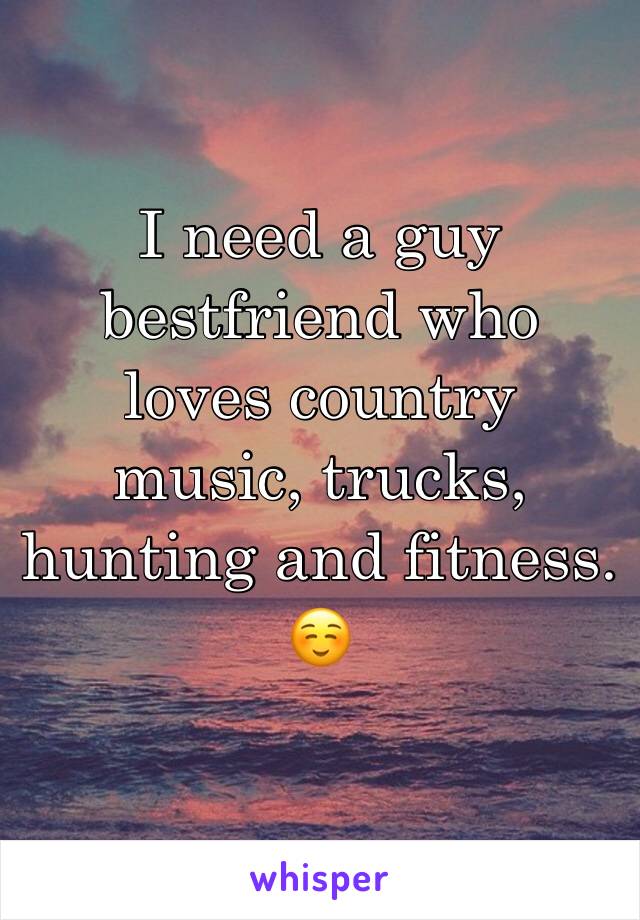 I need a guy bestfriend who loves country music, trucks, hunting and fitness.☺️