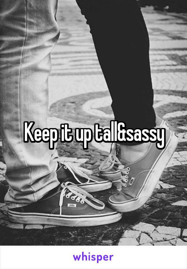 Keep it up tall&sassy