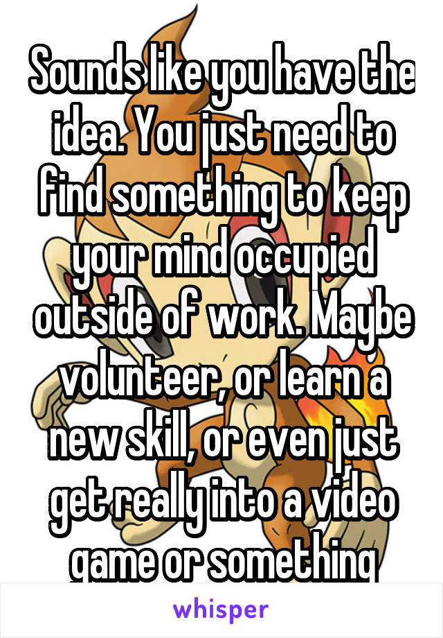 Sounds like you have the idea. You just need to find something to keep your mind occupied outside of work. Maybe volunteer, or learn a new skill, or even just get really into a video game or something