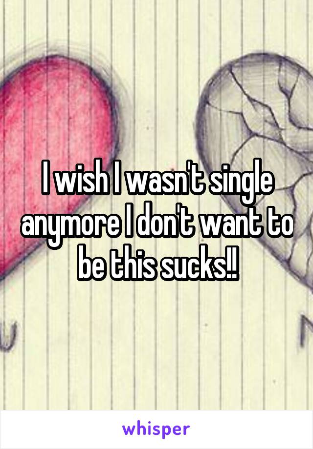 I wish I wasn't single anymore I don't want to be this sucks!!