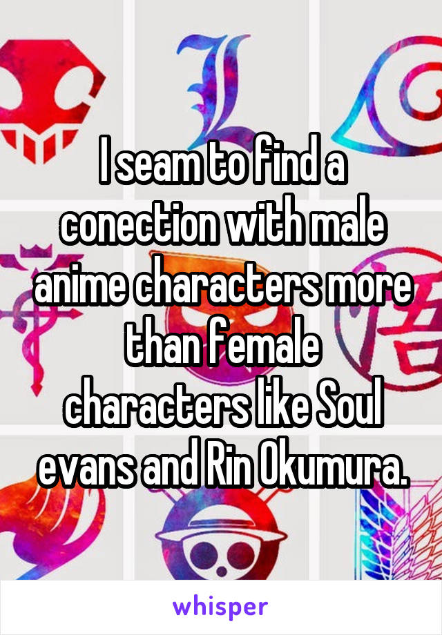 I seam to find a conection with male anime characters more than female characters like Soul evans and Rin Okumura.