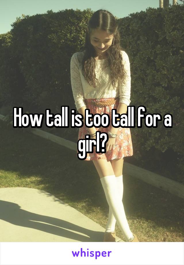 How tall is too tall for a girl?