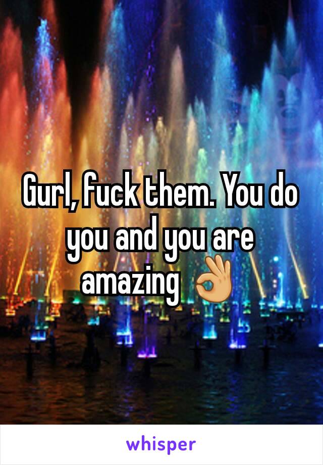 Gurl, fuck them. You do you and you are amazing 👌