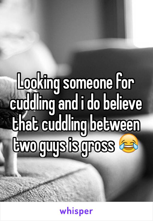 Looking someone for cuddling and i do believe that cuddling between two guys is gross 😂