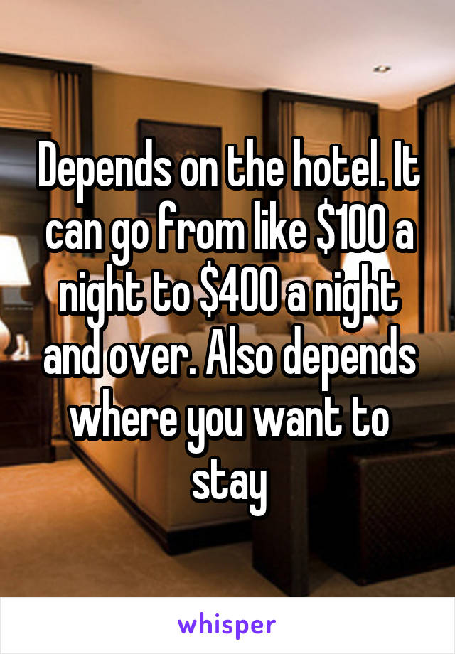 Depends on the hotel. It can go from like $100 a night to $400 a night and over. Also depends where you want to stay