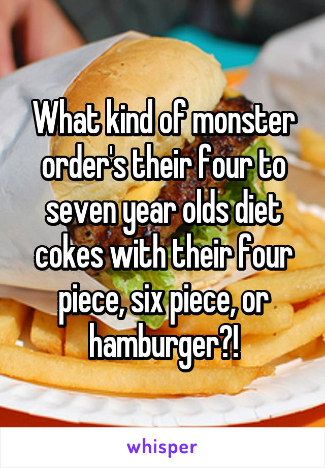 What kind of monster order's their four to seven year olds diet cokes with their four piece, six piece, or hamburger?!