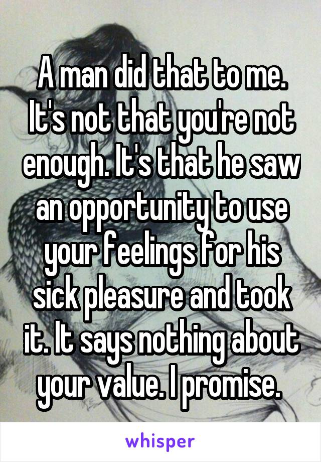 A man did that to me. It's not that you're not enough. It's that he saw an opportunity to use your feelings for his sick pleasure and took it. It says nothing about your value. I promise. 