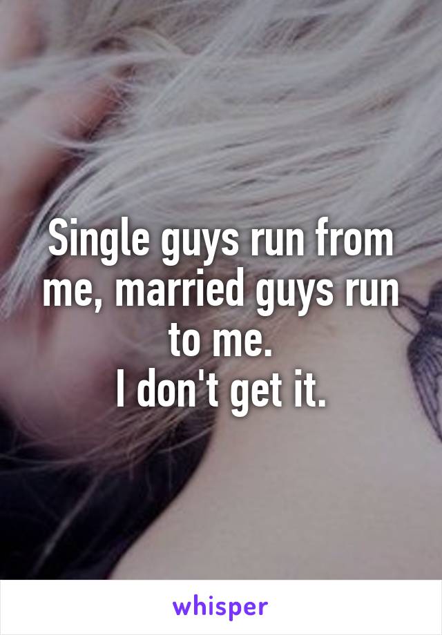 Single guys run from me, married guys run to me.
I don't get it.