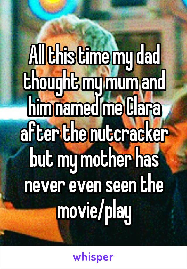 All this time my dad thought my mum and him named me Clara after the nutcracker but my mother has never even seen the movie/play