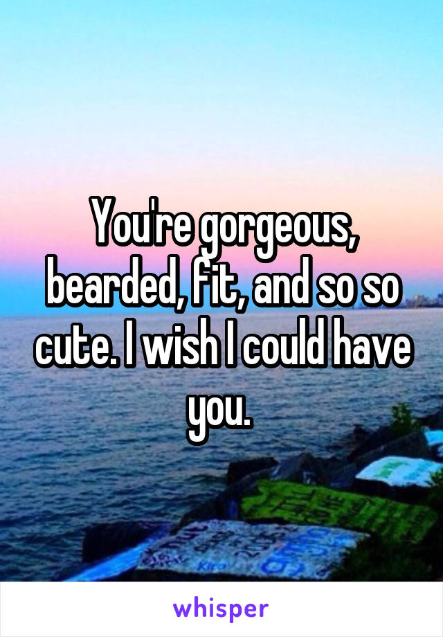 You're gorgeous, bearded, fit, and so so cute. I wish I could have you. 