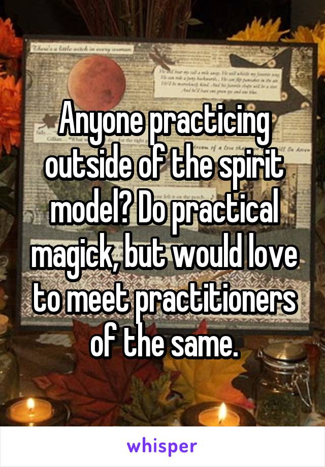 Anyone practicing outside of the spirit model? Do practical magick, but would love to meet practitioners of the same.