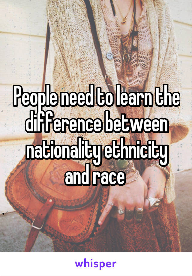 People need to learn the difference between nationality ethnicity and race 