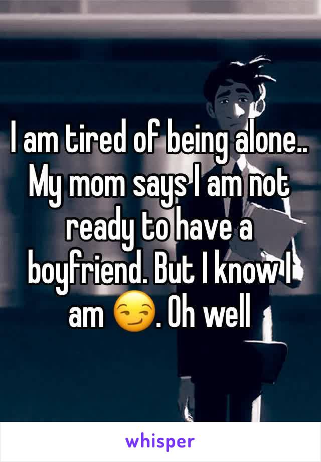 I am tired of being alone.. My mom says I am not ready to have a boyfriend. But I know I am 😏. Oh well 