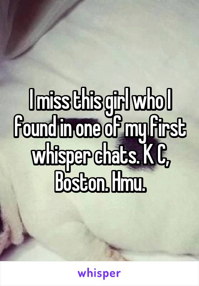 I miss this girl who I found in one of my first whisper chats. K C, Boston. Hmu.