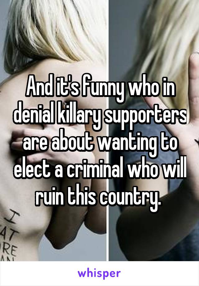 And it's funny who in denial killary supporters are about wanting to elect a criminal who will ruin this country. 