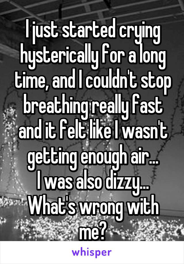 I just started crying hysterically for a long time, and I couldn't stop breathing really fast and it felt like I wasn't getting enough air...
I was also dizzy...
What's wrong with me?