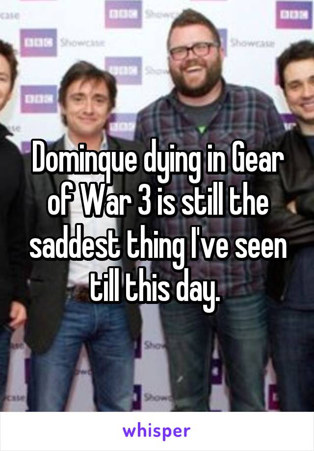 Dominque dying in Gear of War 3 is still the saddest thing I've seen till this day. 