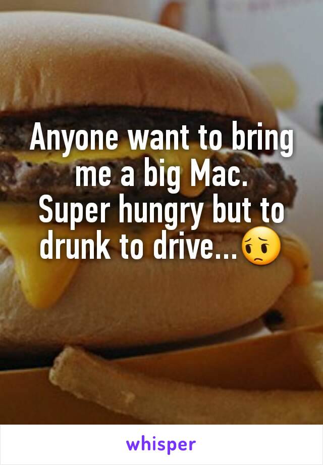 Anyone want to bring me a big Mac.
Super hungry but to drunk to drive...😔