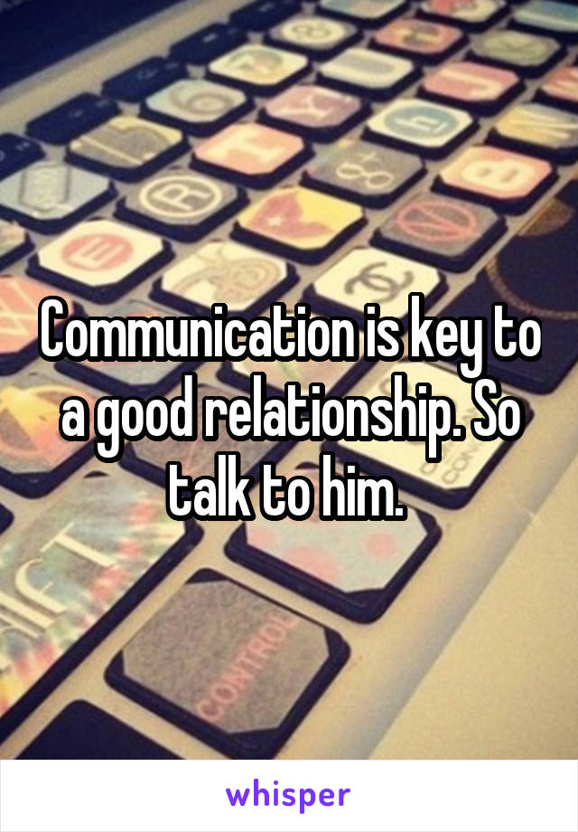 Communication is key to a good relationship. So talk to him. 