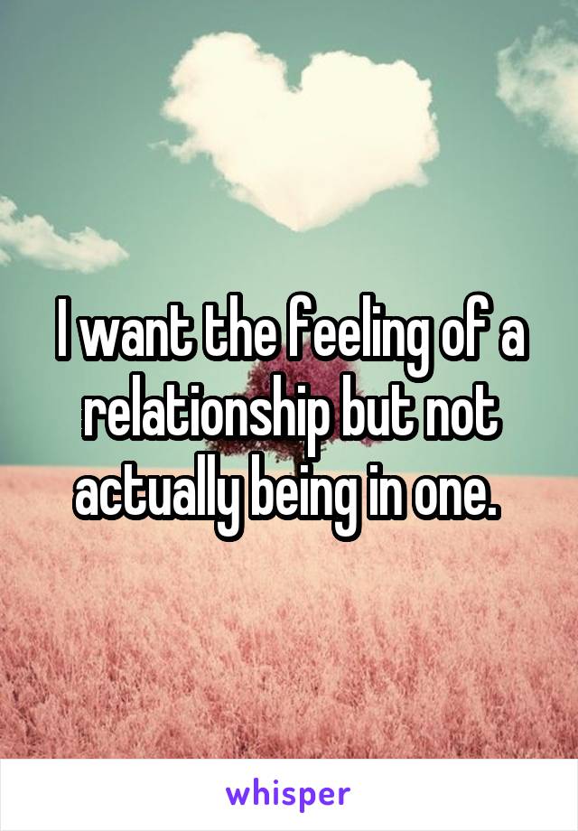 I want the feeling of a relationship but not actually being in one. 