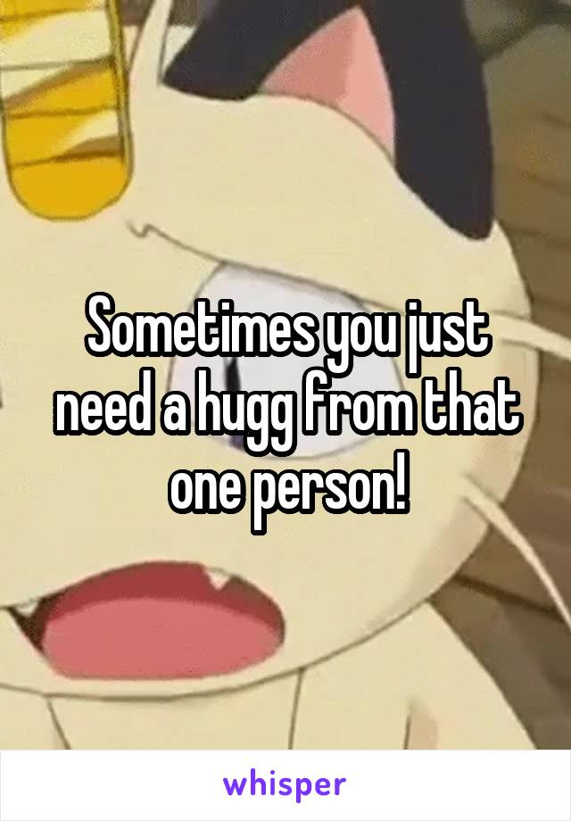 Sometimes you just need a hugg from that one person!