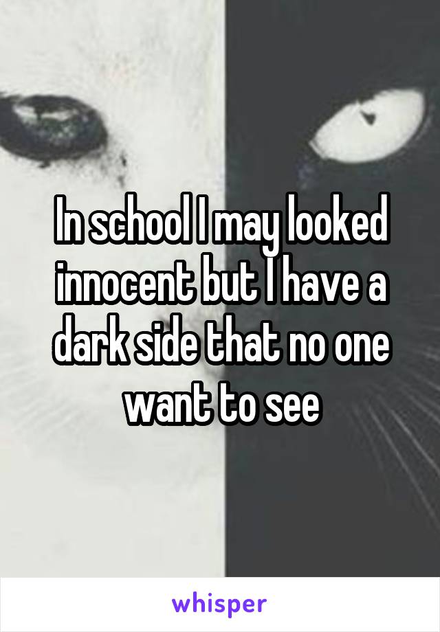 In school I may looked innocent but I have a dark side that no one want to see