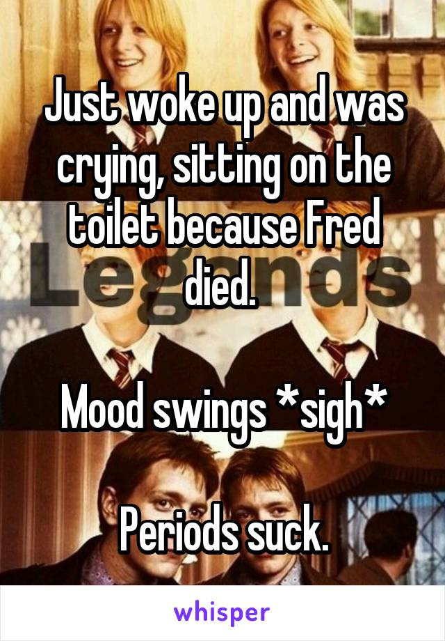 Just woke up and was crying, sitting on the toilet because Fred died. 

Mood swings *sigh*

Periods suck.