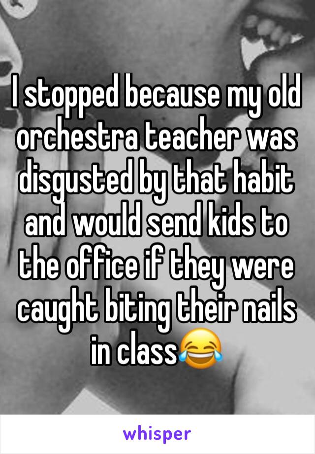 I stopped because my old orchestra teacher was disgusted by that habit and would send kids to the office if they were caught biting their nails in class😂