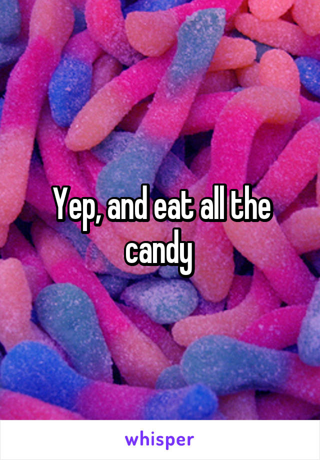 Yep, and eat all the candy 