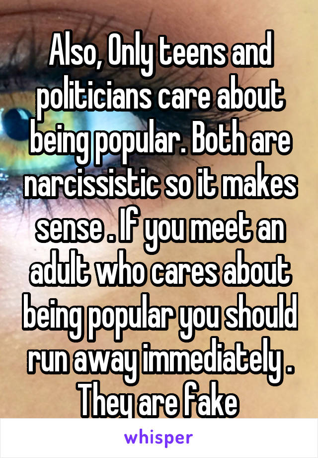 Also, Only teens and politicians care about being popular. Both are narcissistic so it makes sense . If you meet an adult who cares about being popular you should run away immediately . They are fake 