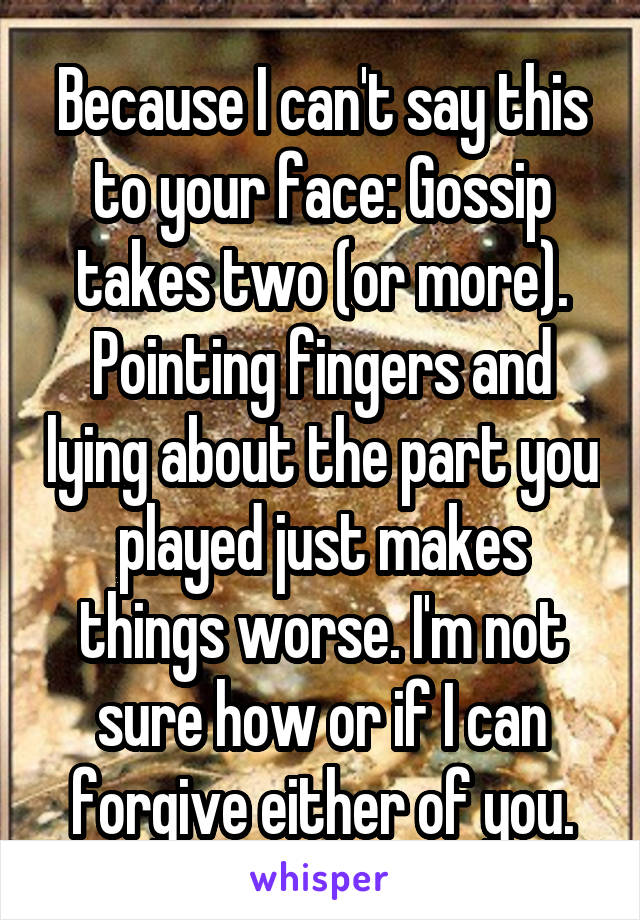 Because I can't say this to your face: Gossip takes two (or more). Pointing fingers and lying about the part you played just makes things worse. I'm not sure how or if I can forgive either of you.