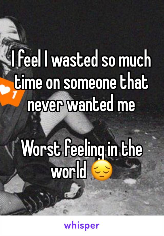 I feel I wasted so much time on someone that never wanted me 

Worst feeling in the world 😔