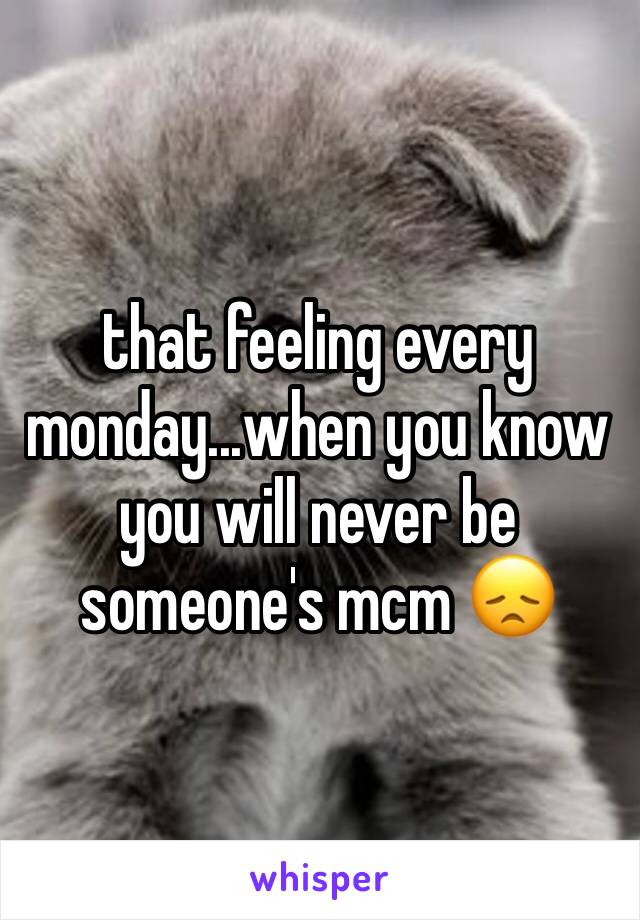 that feeling every monday...when you know you will never be someone's mcm 😞