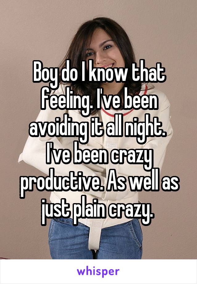 Boy do I know that feeling. I've been avoiding it all night. 
I've been crazy productive. As well as just plain crazy. 