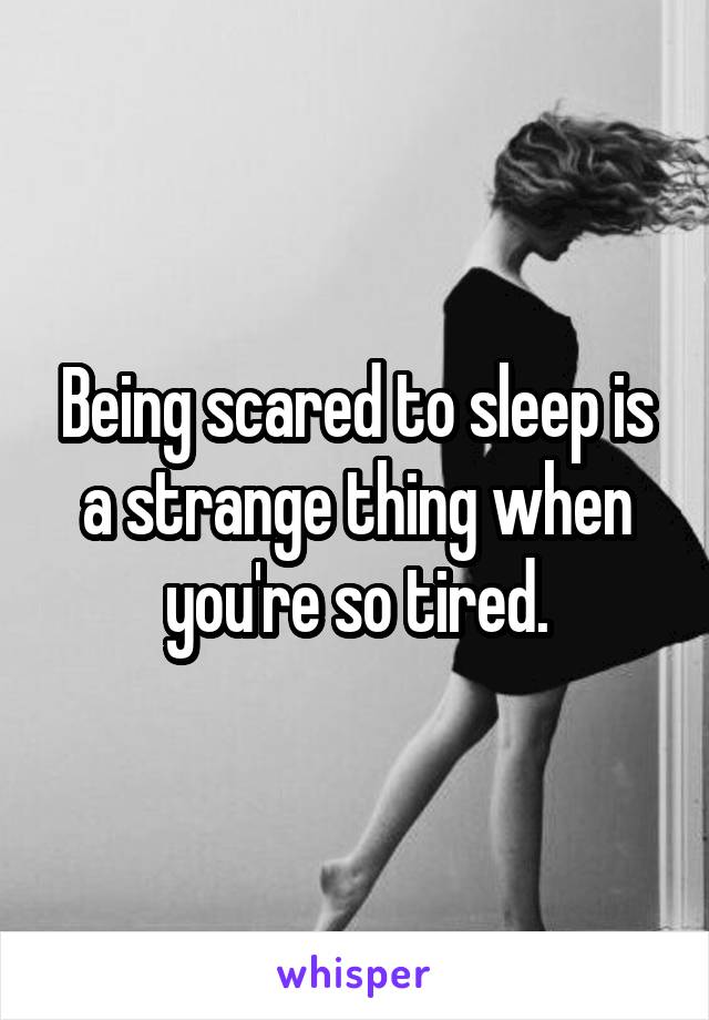 Being scared to sleep is a strange thing when you're so tired.