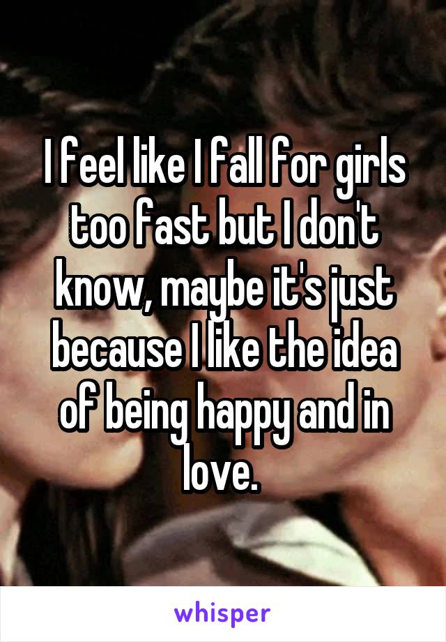 I feel like I fall for girls too fast but I don't know, maybe it's just because I like the idea of being happy and in love. 